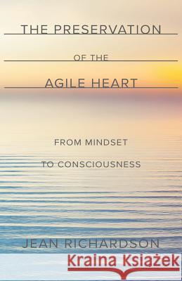 The Preservation of the Agile Heart: From Mindset to Consciousness Jean Richardson 9780692941867 Azure Gate Consulting, LLC