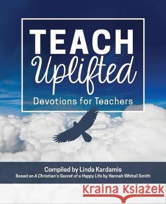 Teach Uplifted: Devotions for Teachers Linda Kardamis, Hannah Whitall Smith 9780692943137 Teach 4 the Heart Press