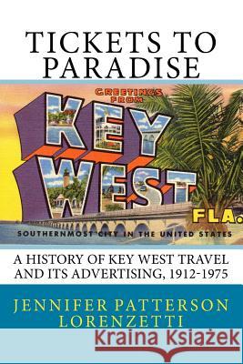 Tickets to Paradise: A History of Key West Travel and Its Advertising, 1912-1975 Jennifer Patterson Lorenzetti 9780692943540