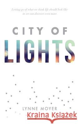 City of Lights: Letting go of what we think life should look like so we can discover more Moyer, Lynne 9780692943908