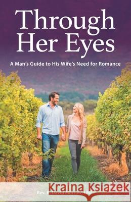 Through Her Eyes: A Man's Guide to His Wife's Need for Romance Rev R. David Morro Amanda R. Morrow 9780692944585 Fruitful Vine Family Ministries