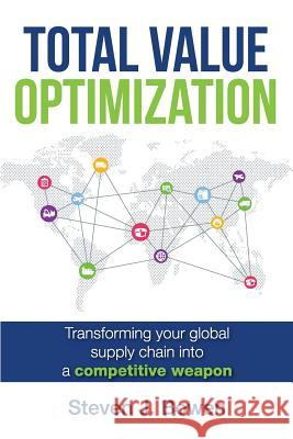 Total Value Optimization: Transforming Your Global Supply Chain Into a Competitive Weapon Steven J. Bowen 9780692946077