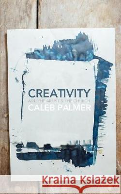 Creativity: Art, the Artist & the Church Caleb Palmer 9780692946718