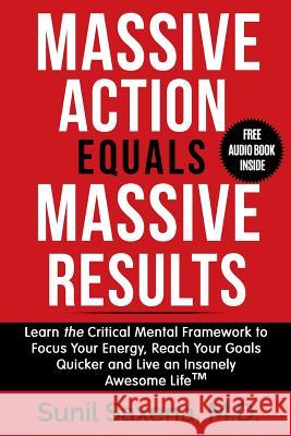 Massive Action Equals Massive Success: Learn the Critical Mental Framework to Focus Your Energy, Reach Your Goals Quicker and Live an Insanely Awesome Sunil Saxen 9780692947081
