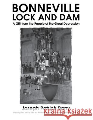Bonneville Lock and Dam: A Gift from the People of the Great Depression Mr Joseph Patrick Barry John a. Harrison Rich Barry 9780692947517 Not Avail