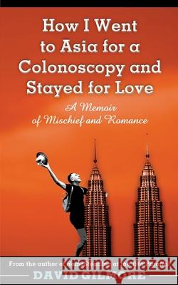 How I Went to Asia for a Colonoscopy and Stayed for Love: A Memoir of Mischief and Romance David Gilmore 9780692952542 David Gilmore