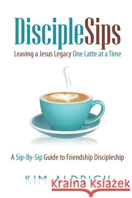 DiscipleSips: Leaving a Jesus Legacy...One Latte at a Time Aldrich, Kim 9780692952733 Selah Press, LLC