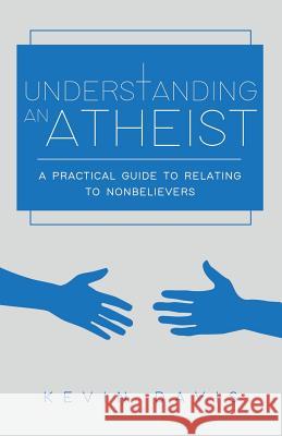 Understanding an Atheist: A Practical Guide to Relating to Nonbelievers, Second Edition Kevin Davis 9780692954263 Secularvoices Books