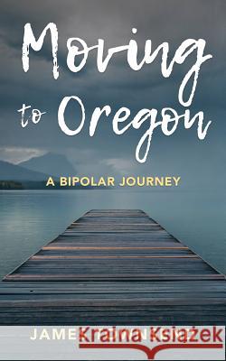 Moving to Oregon: A Bipolar Journey James Townsend 9780692954478 James Townsend