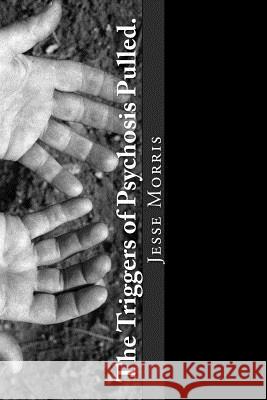 The Triggers of Psychosis Pulled. Jesse Morris 9780692955048 Triggers of Psychosis Pulled.
