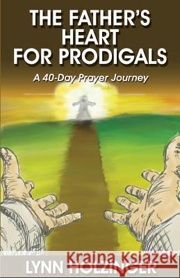 The Father's Heart for Prodigals: A 40-Day Prayer Journey Lynn Holzinger 9780692956328