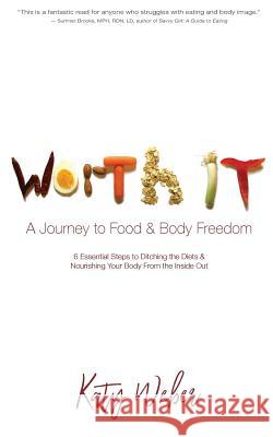 Worth It: A Journey to Food & Body Freedom: Six Essential Steps to Ditching the Diets & Nourishing Your Body From the Inside Out Weber, Katy 9780692956670