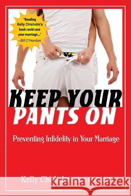 Keep Your Pants On: Preventing Infidelity in Your Marriage Chisholm, Kelly 9780692957431