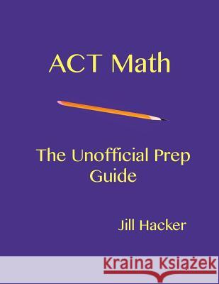 ACT Math: The Unofficial Prep Guide Jill Hacker 9780692958070 Test Prep Press