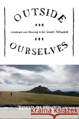 Outside Ourselves: Landscape and Meaning in the Greater Yellowstone Todd Burritt 9780692959459