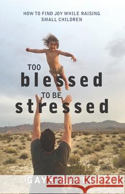 Too Blessed to be Stressed: How to Find Joy While Raising Small Children Burch, Gaye 9780692960165