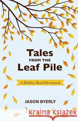 Tales from the Leaf Pile: A Holiday Road Devotional Jason Byerly 9780692960905 Flanigan Press
