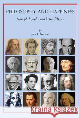 Philosophy and Happiness: How Philosophy Can Bring Felicity John L. Bowman 9780692962787 John L. Bowman