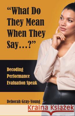 What Do They Mean When They Say...: Decoding Performance Evaluation Speak Deborah Gray-Young 9780692963029