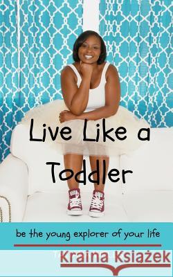 Live Like a Toddler: Be the Young Explorer of Your Life Tatiana Wells 9780692963463