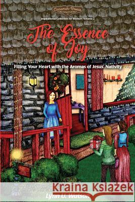 The Essence of Joy: Filling Your Heart with the Aromas of Jesus' Nativity Lynn U. Watson Allisha Mokry Stephen M. Watson 9780692963913