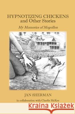 Hypnotizing Chickens and Other Stories: My Memories of Mogollon Jan Sherman Charlie McKee 9780692964439 Peckin' Order Press LLC