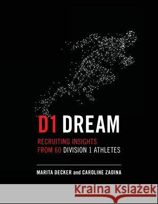 D1 Dream: Recruiting Insights from 60 Division 1 Athletes Marita Decker Caroline Zadina 9780692965221 Futurecourse Publications