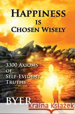 Happiness is Chosen Wisely: 3300 Axioms of Self-Evident Truths Byer 9780692966563