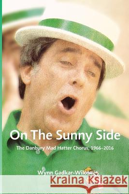 On the Sunny Side: The Danbury Mad Hatter Chorus, 1966-2016 Wynn W. Gadkar-Wilcox 9780692973219 Mad Hatter Chorus