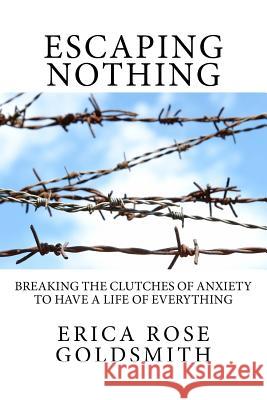 Escaping Nothing: Breaking the Clutches of Anxiety to Have a Life of Everything Erica Rose Goldsmith 9780692973455