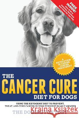 The Cancer Cure Diet for Dogs: Using the Ketogenic Diet to Prevent, Treat, and Cure Cancer in Your Furriest Family Member The Dogington Post 9780692974018 Woof Publishing Corp