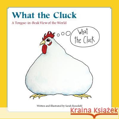 What the Cluck: A Tongue-in-Beak View of the World Rosedahl, Sarah 9780692974322 Tolba Farm Press