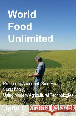 World Food Unlimited: Producing Abundant, Safe Food, Sustainably, Using Modern Agricultural Technologies John (Jack) L. DeWitt 9780692979617 World Food Unlimited