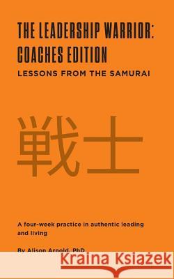 The Leadership Warrior: Coaches Edition: Lessons from the Samurai Phd Alison Jill Arnold 9780692983706 Head Games Sports, LLC