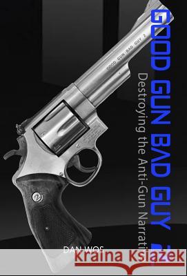 Good Gun Bad Guy 2: Destroying the Anti-Gun Narrative Dan J. Wos 9780692984642 Iron Cat Publishing