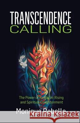 Transcendence Calling: The Power of Kundalini Rising and Spiritual Enlightenment Monique Rebelle 9780692985533 Enkai Publishing/Imagic Sense