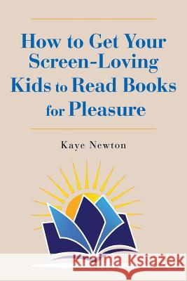 How to Get Your Screen-Loving Kids to Read Books for Pleasure Kaye Newton 9780692986370