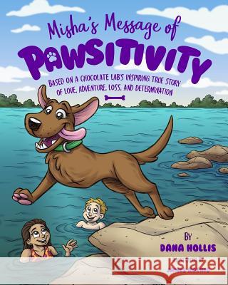 Misha's Message of Pawsitivity: Based on a Chocolate Lab's Inspiring True Story of Love, Adventure, Loss, and Determination Dana Hollis James Koenig 9780692988053 Dana Hollis