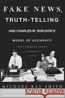 Fake News, Truth-Telling and Charles M. Sheldon's Model of Accuracy: How a Clergyman Insisted on Accuracy as Job One Michael Ray Smith 9780692988794 Dr. Michael Ray Smith
