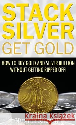 Stack Silver Get Gold: How to Buy Gold and Silver Bullion without Getting Ripped Off! Riley, Hunter, III 9780692993972 B24 Group