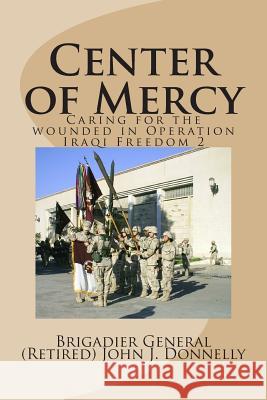 Center of Mercy: Caring for the Wounded in Operation Iraqi Freedom 2 Bg(ret) John J. Donnelly 9780692994009
