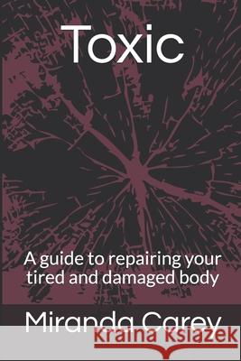 Toxic: A guide to repairing your tired and damaged body Carey-Jones, Miranda 9780692996997
