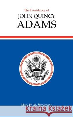 The Presidency of John Quincy Adams Mary W. M. Hargreaves 9780700602728 University Press of Kansas