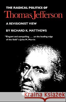 The Radical Politics of Thomas Jefferson Richard K. Matthews 9780700602933 University Press of Kansas
