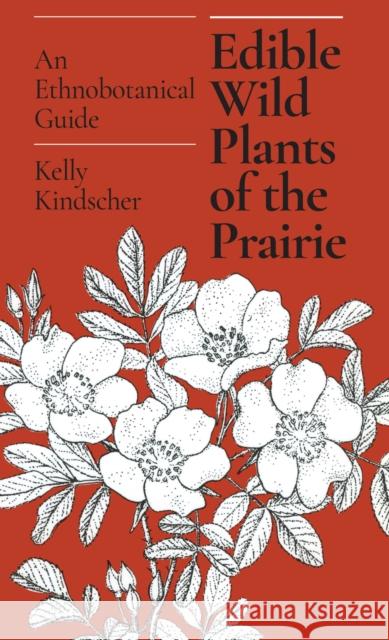Edible Wild Plants of the Prairie: An Ethnobotanical Guide Kindscher, Kelly 9780700603251 University Press of Kansas
