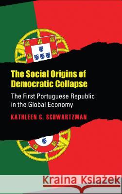 Social Origins of Democratic Collapse: The First Portuguese Republic in the Global Economy Kathleen Crowley Schwartzman 9780700604104 University Press of Kansas