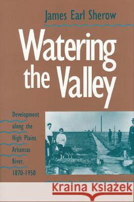 Watering the Valley: Development Along the High Plains Arkansas River, 1870-1950 Sherow, James E. 9780700604401 University Press of Kansas