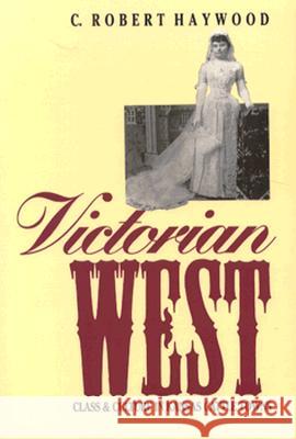 Victorian West : Class and Culture in Kansas Cattle Towns C. Robert Haywood 9780700604777