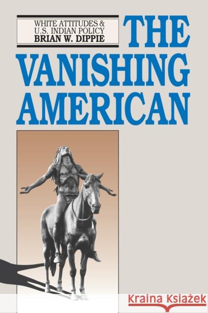 The Vanishing American: White Attitudes and U.S. Indian Policy Dippie, Brian W. 9780700605071