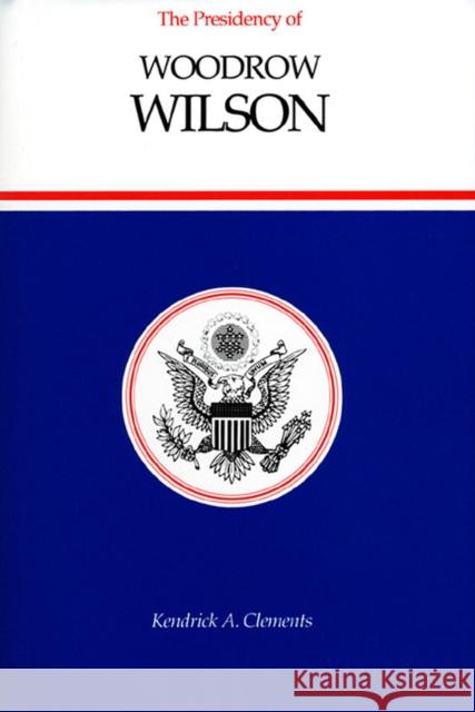 The Presidency of Woodrow Wilson Kendrick A. Clements 9780700605231